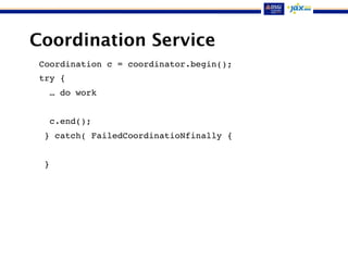 Coordination Service
Coordination c = coordinator.begin();
try {
… do work
c.end();
} catch( FailedCoordinatioNfinally {
}
 