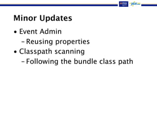 Minor Updates
• Event Admin
– Reusing properties
• Classpath scanning
– Following the bundle class path
 