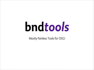 bndtools
Mostly Painless Tools for OSGi
 