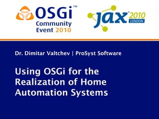 Dr. Dimitar Valtchev | ProSyst Software
Using OSGi for the
Realization of Home
Automation Systems
 