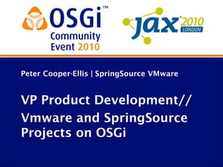 Peter Cooper-Ellis | SpringSource VMware
VP Product Development//
Vmware and SpringSource
Projects on OSGi
 