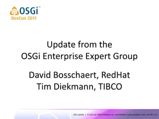 Update from the
OSGi Enterprise Expert Group
 David Bosschaert, RedHat
  Tim Diekmann, TIBCO

            EEG Update | © 2011 by TIBCO Software Inc. and RedHat; made available under the EPL v1.0
 