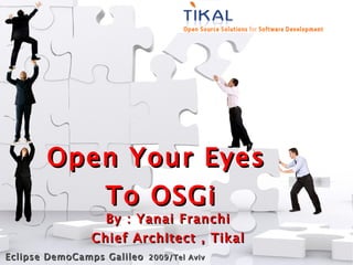 Open Your Eyes
           To OSGi
                  By : Yanai Franchi
                Chief Architect , Tikal
Eclipse DemoCamps Galileo 2009/Tel Aviv
 