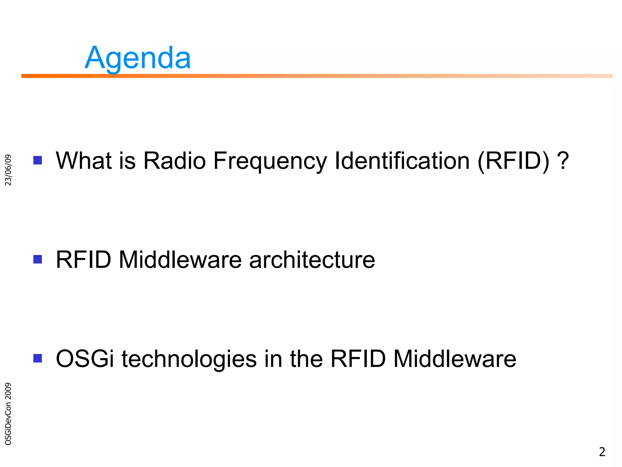 Agenda What is Radio Frequency Identification (RFID) ? RFID Middleware architecture OSGi technologies in the RFID Middleware 23/06/09 OSGiDevCon 2009 