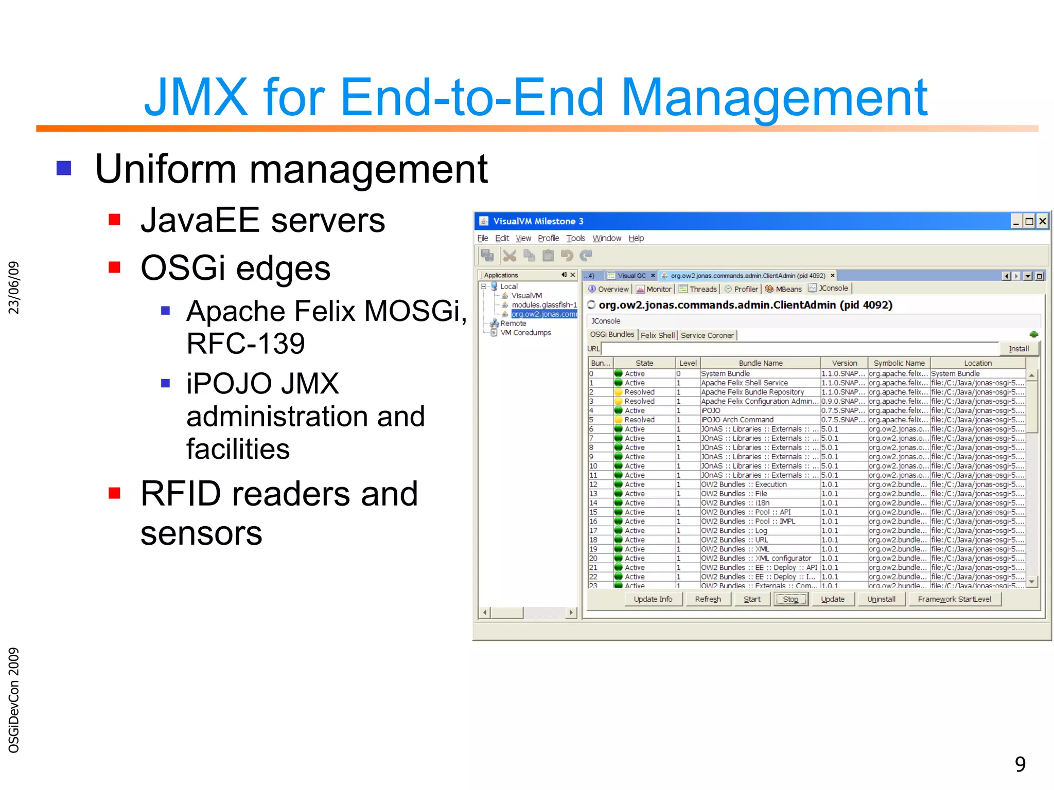 JMX for End-to-End Management Uniform management JavaEE servers OSGi edges Apache Felix MOSGi, RFC-139 iPOJO JMX administration and facilities RFID readers and sensors 23/06/09 OSGiDevCon 2009 