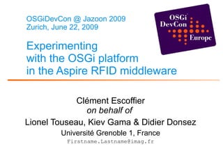 OSGiDevCon @ Jazoon 2009 Zurich, June 22, 2009 Experimenting with the OSGi platform in the Aspire RFID middleware   Clément Escoffier on behalf of   Lionel Touseau, Kiev Gama & Didier Donsez Université Grenoble 1, France [email_address] 