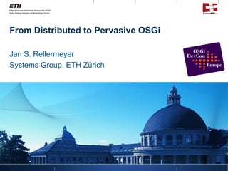 From Distributed to Pervasive OSGi

Jan S. Rellermeyer
Systems Group, ETH Zürich
 