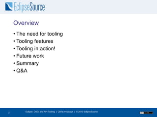 Overview
    • The need for tooling
    • Tooling features
    • Tooling in action!
    • Future work
    • Summary
    • Q&A




3
2        Eclipse, OSGi and API Tooling | Chris Aniszczyk | © 2010 EclipseSource
 