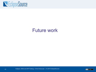 Future work




41
41   Eclipse, OSGi and API Tooling | Chris Aniszczyk | © 2010 EclipseSource
 