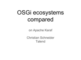 OSGi ecosystems
compared
on Apache Karaf
Christian Schneider
Talend
 