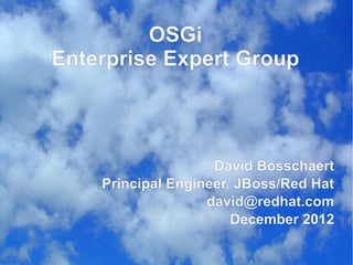 OSGi
Enterprise Expert Group



                    David Bosschaert
    Principal Engineer, JBoss/Red Hat
                   david@redhat.com
                       December 2012
 