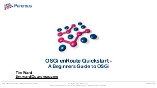 Copyright © 2018 Paremus Ltd.

May not be reproduced by any means without express permission. All rights reserved.
OSGi enRoute Quickstart - A Beginners Guide to OSGi October 2018
Tim Ward 
tim.ward@paremus.com
OSGi enRoute Quickstart -
A Beginners Guide to OSGi
 