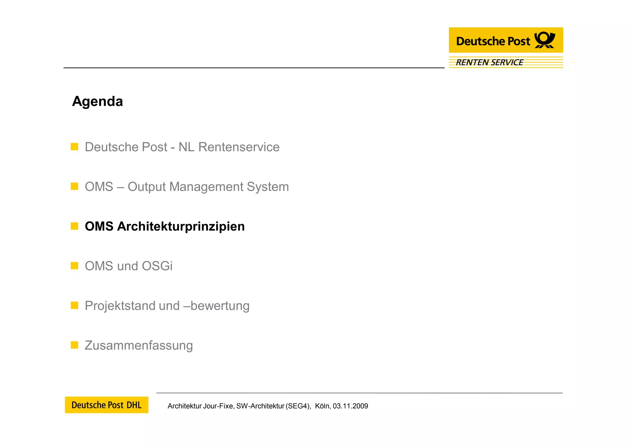 Agenda


 Deutsche Post - NL Rentenservice


 OMS – Output Management System


 OMS Architekturprinzipien


 OMS und OSGi


 Projektstand und –bewertung


 Zusammenfassung



               Architektur Jour-Fixe, SW-Architektur (SEG4), Köln, 03.11.2009
 