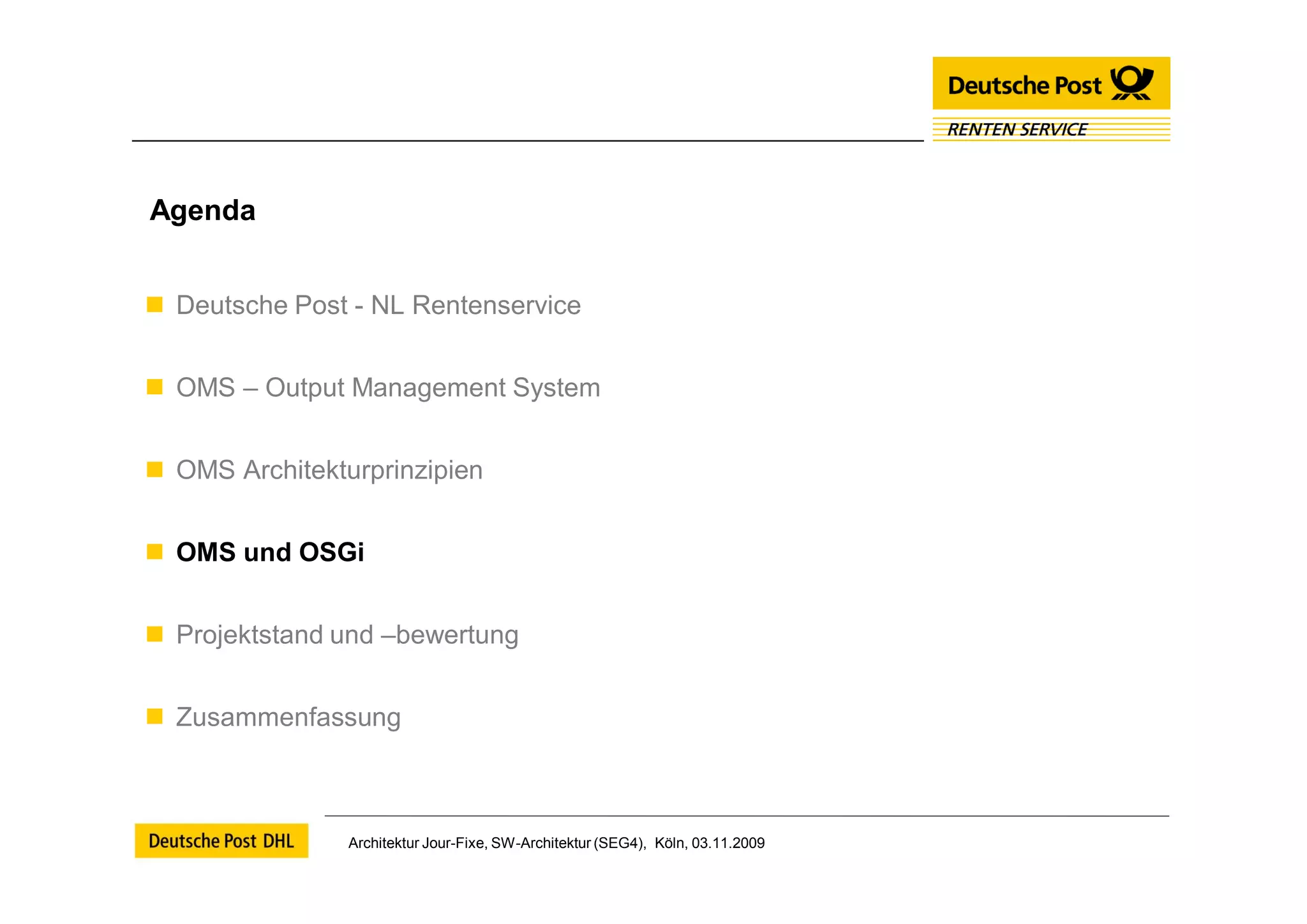 Agenda


 Deutsche Post - NL Rentenservice


 OMS – Output Management System


 OMS Architekturprinzipien


 OMS und OSGi


 Projektstand und –bewertung


 Zusammenfassung



                Architektur Jour-Fixe, SW-Architektur (SEG4), Köln, 03.11.2009
 