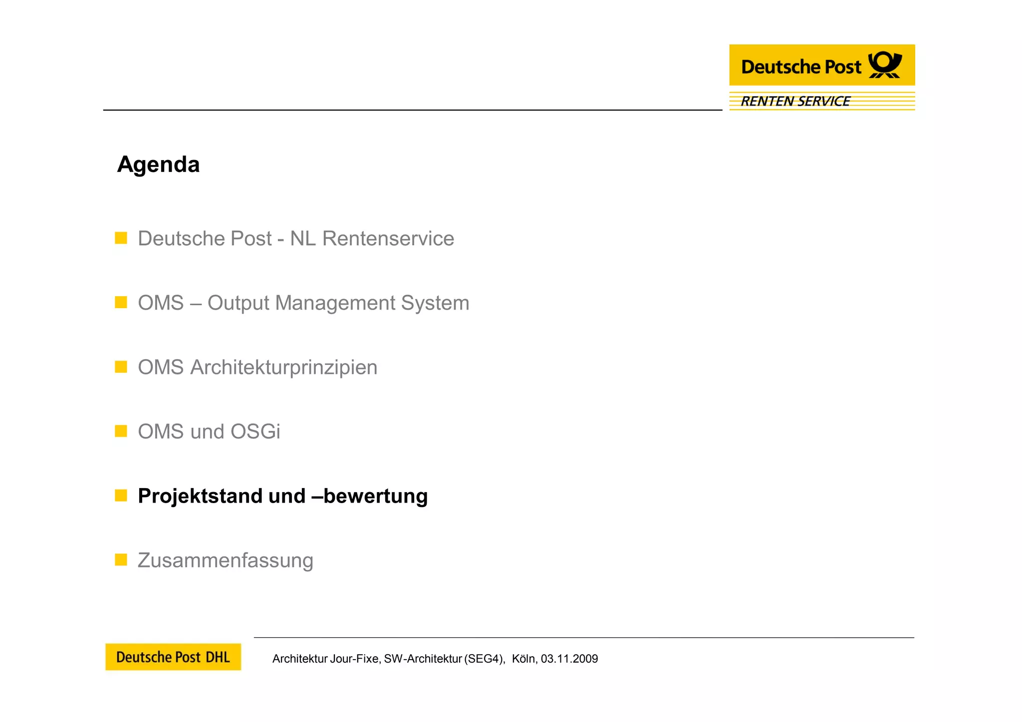 Agenda


 Deutsche Post - NL Rentenservice


 OMS – Output Management System


 OMS Architekturprinzipien


 OMS und OSGi


 Projektstand und –bewertung


 Zusammenfassung



                Architektur Jour-Fixe, SW-Architektur (SEG4), Köln, 03.11.2009
 
