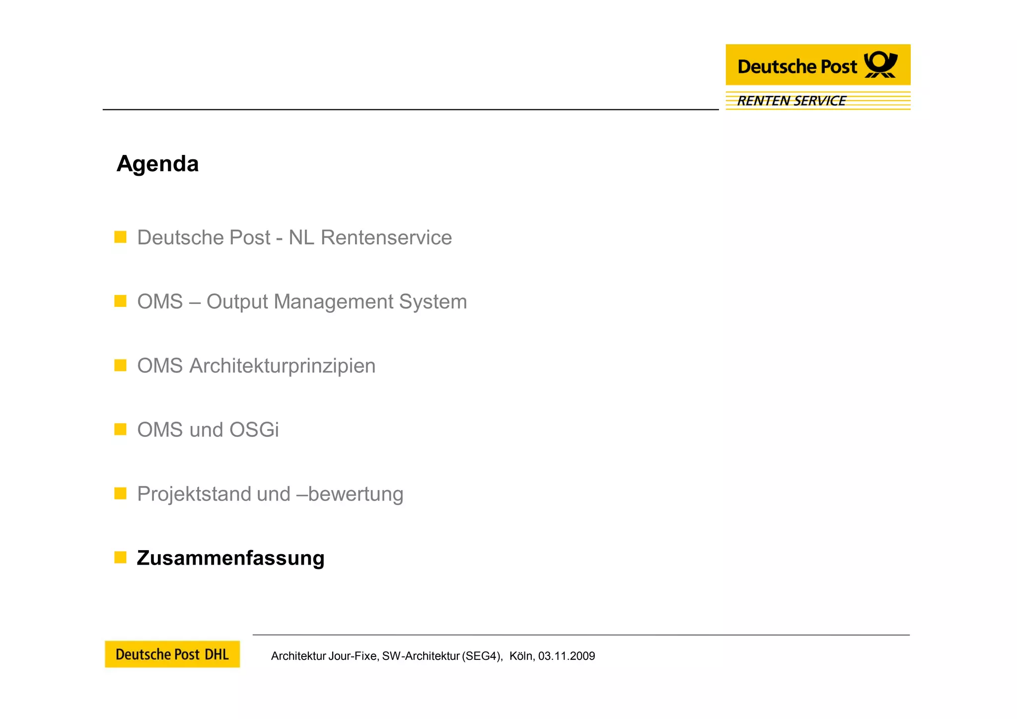 Agenda


 Deutsche Post - NL Rentenservice


 OMS – Output Management System


 OMS Architekturprinzipien


 OMS und OSGi


 Projektstand und –bewertung


 Zusammenfassung



                Architektur Jour-Fixe, SW-Architektur (SEG4), Köln, 03.11.2009
 