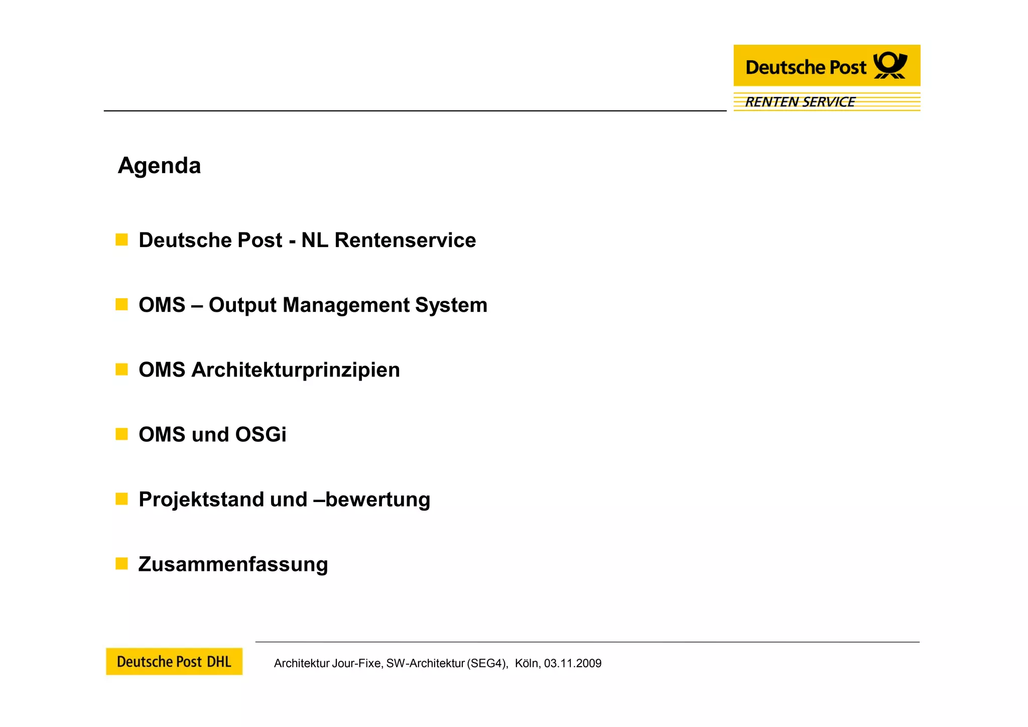 Agenda


 Deutsche Post - NL Rentenservice


 OMS – Output Management System


 OMS Architekturprinzipien


 OMS und OSGi


 Projektstand und –bewertung


 Zusammenfassung



               Architektur Jour-Fixe, SW-Architektur (SEG4), Köln, 03.11.2009
 