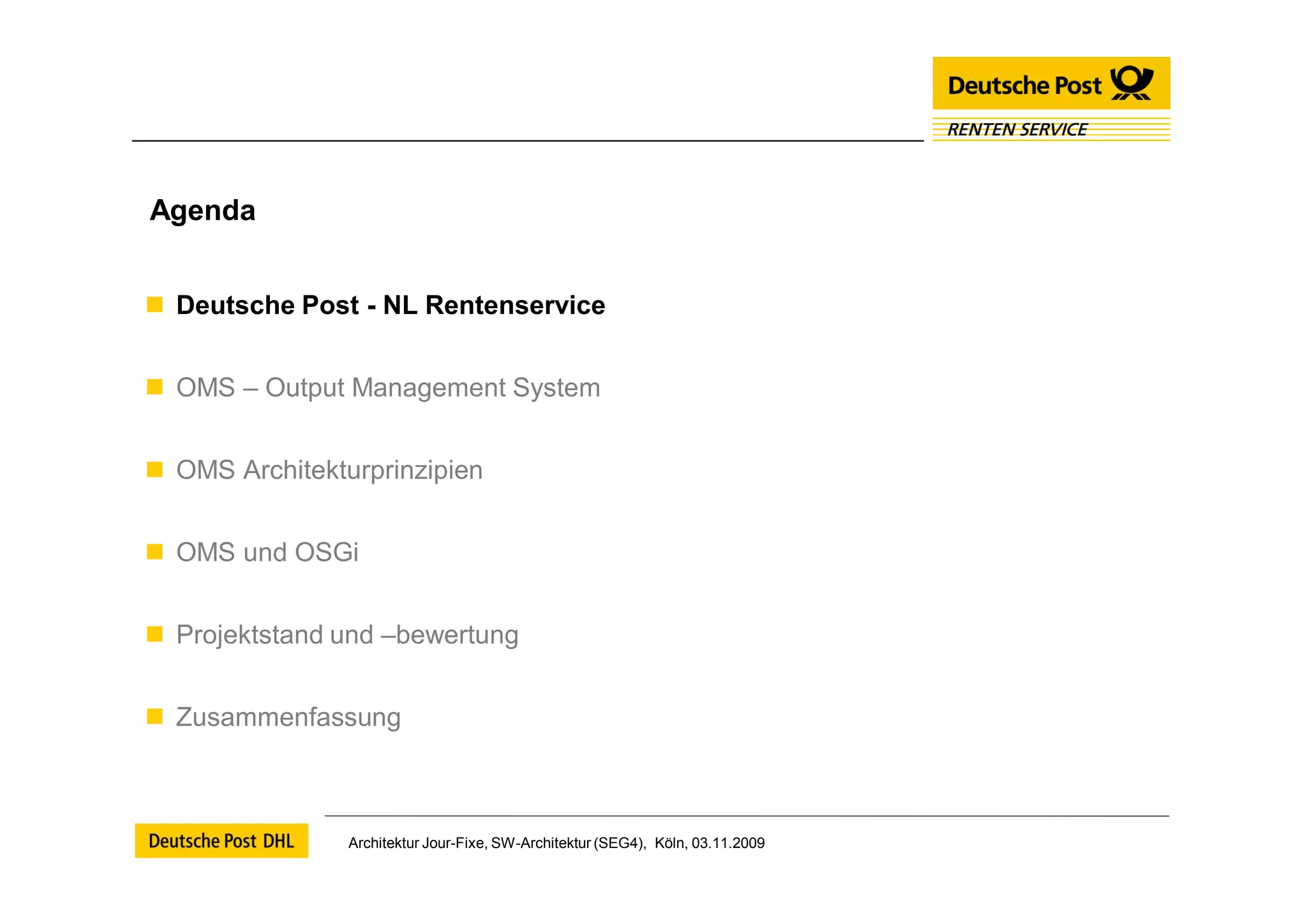 Agenda


 Deutsche Post - NL Rentenservice


 OMS – Output Management System


 OMS Architekturprinzipien


 OMS und OSGi


 Projektstand und –bewertung


 Zusammenfassung



                Architektur Jour-Fixe, SW-Architektur (SEG4), Köln, 03.11.2009
 