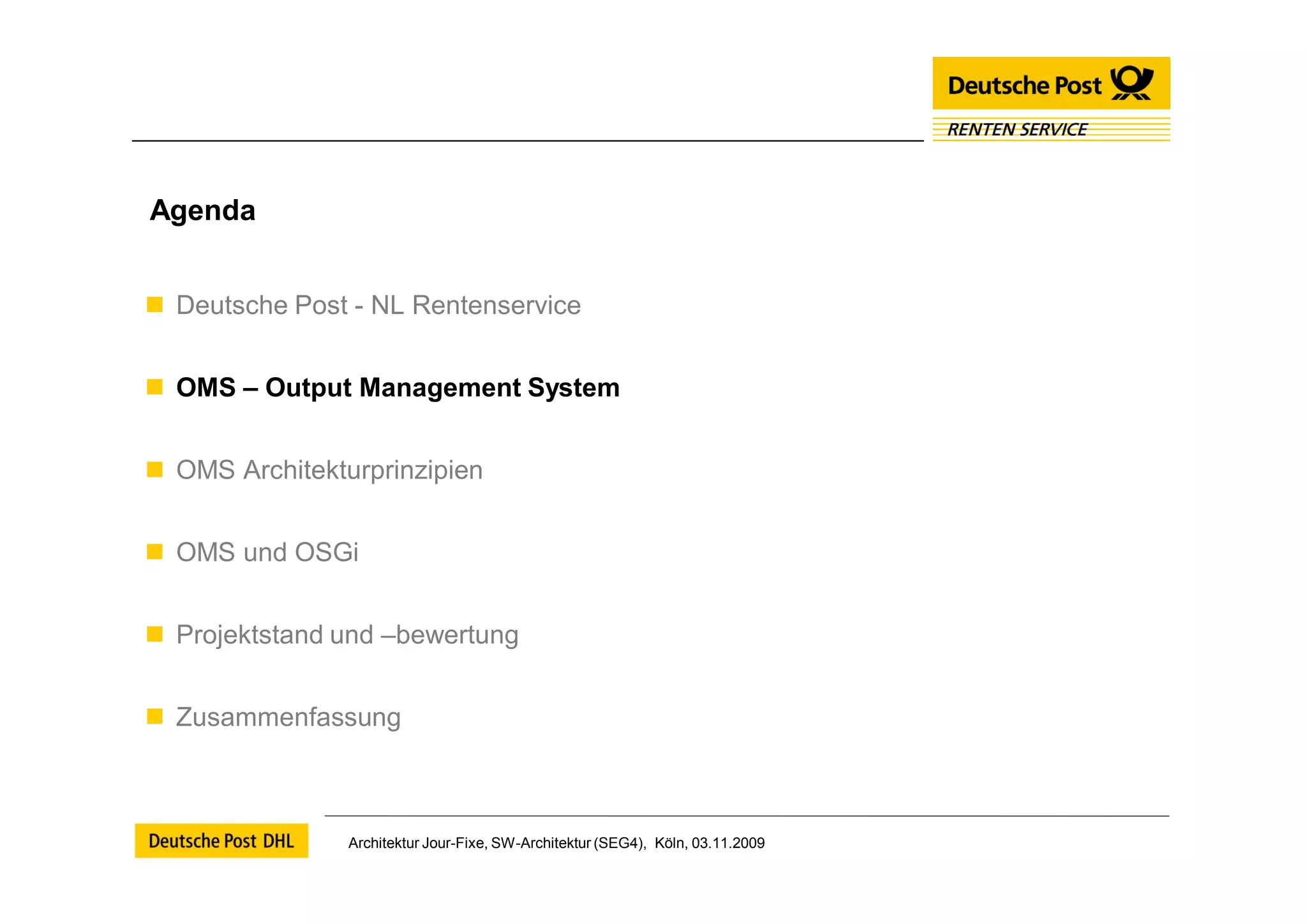 Agenda


 Deutsche Post - NL Rentenservice


 OMS – Output Management System


 OMS Architekturprinzipien


 OMS und OSGi


 Projektstand und –bewertung


 Zusammenfassung



                Architektur Jour-Fixe, SW-Architektur (SEG4), Köln, 03.11.2009
 