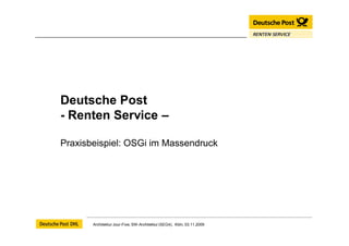 Deutsche Post
- Renten Service –

Praxisbeispiel: OSGi im Massendruck




       Architektur Jour-Fixe, SW-Architektur (SEG4), Köln, 03.11.2009
 