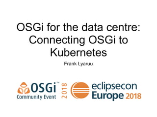 OSGi for the data centre:
Connecting OSGi to
Kubernetes
Frank Lyaruu
 