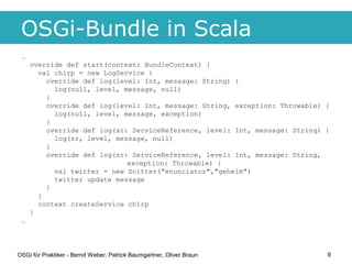 OSGi-Bundle in Scala
 …
     override def start(context: BundleContext) {
       val chirp = new LogService {
         ove...