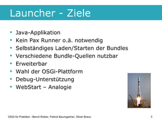 Launcher - Ziele
     Java-Applikation
     Kein Pax Runner o.ä. notwendig
     Selbständiges Laden/Starten der Bundles...
