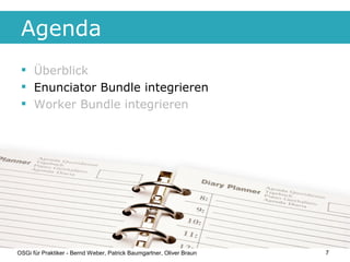 Agenda
  Überblick
  Enunciator Bundle integrieren
  Worker Bundle integrieren




OSGi für Praktiker - Bernd Weber, Pa...