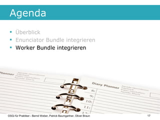 Agenda
  Überblick
  Enunciator Bundle integrieren
  Worker Bundle integrieren




OSGi für Praktiker - Bernd Weber, Pa...