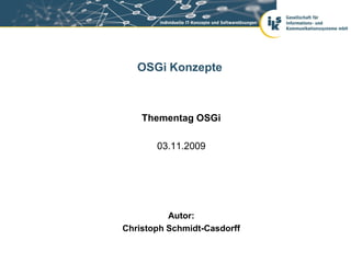 OSGi Konzepte



    Thementag OSGi

       03.11.2009




          Autor:
Christoph Schmidt-Casdorff
 