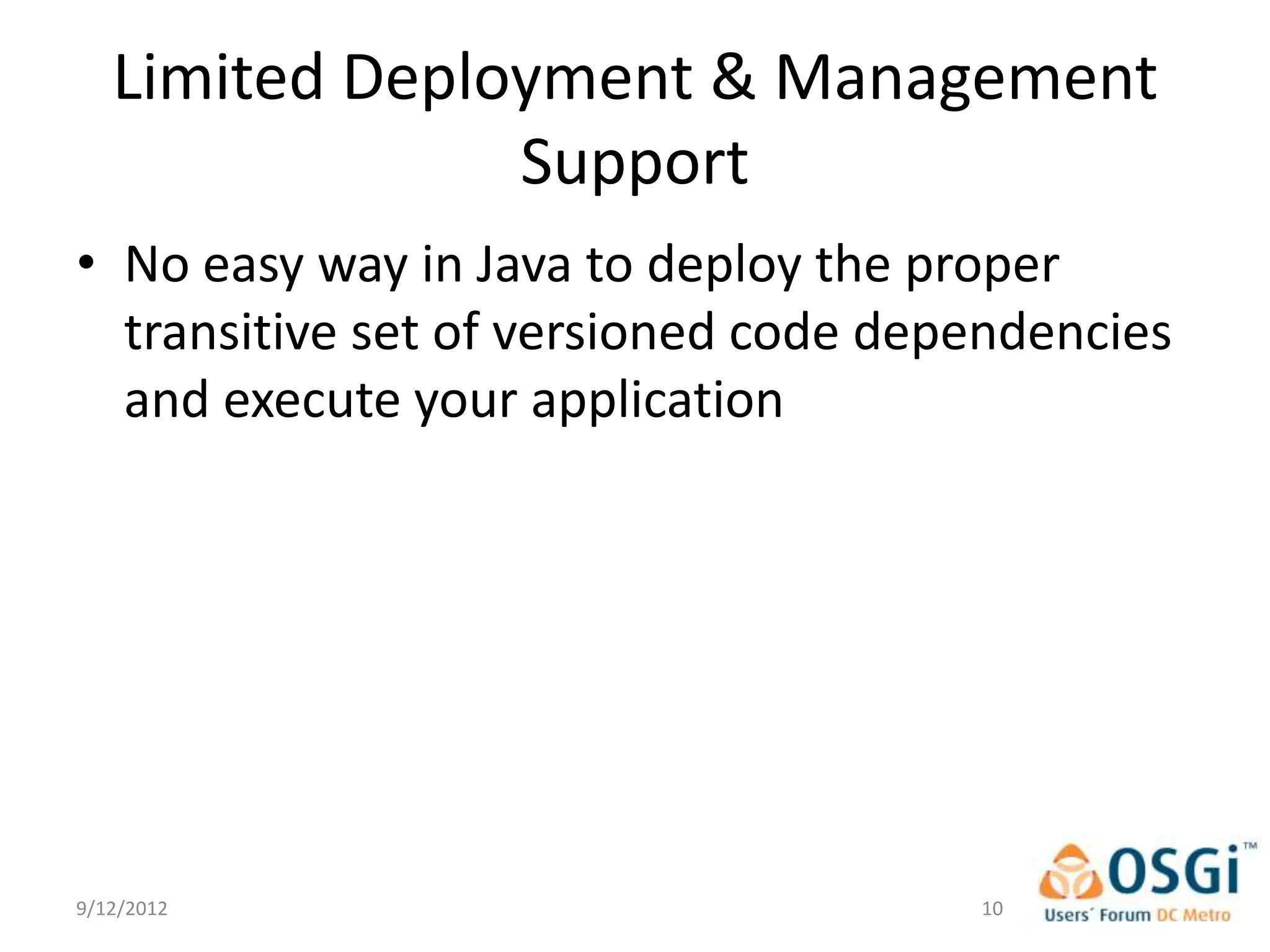 Limited Deployment & Management
                Support
• No easy way in Java to deploy the proper
  transitive set of versioned code dependencies
  and execute your application




9/12/2012                             10
 