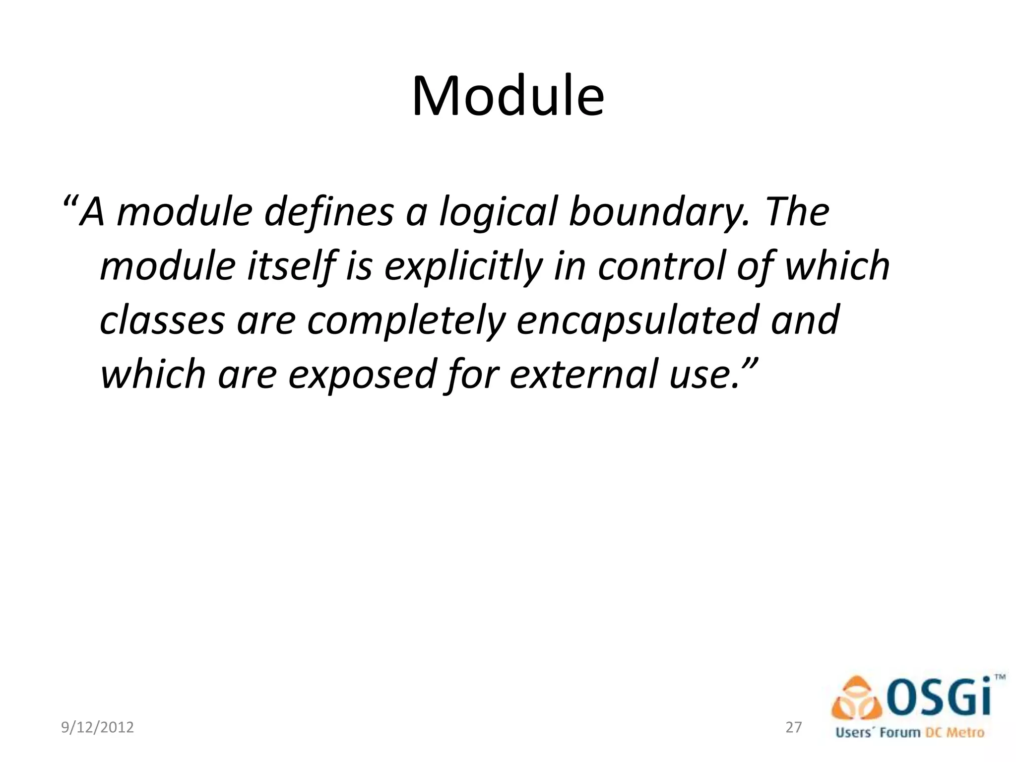 Module
“A module defines a logical boundary. The
  module itself is explicitly in control of which
  classes are completely encapsulated and
  which are exposed for external use.”




9/12/2012                                 27
 