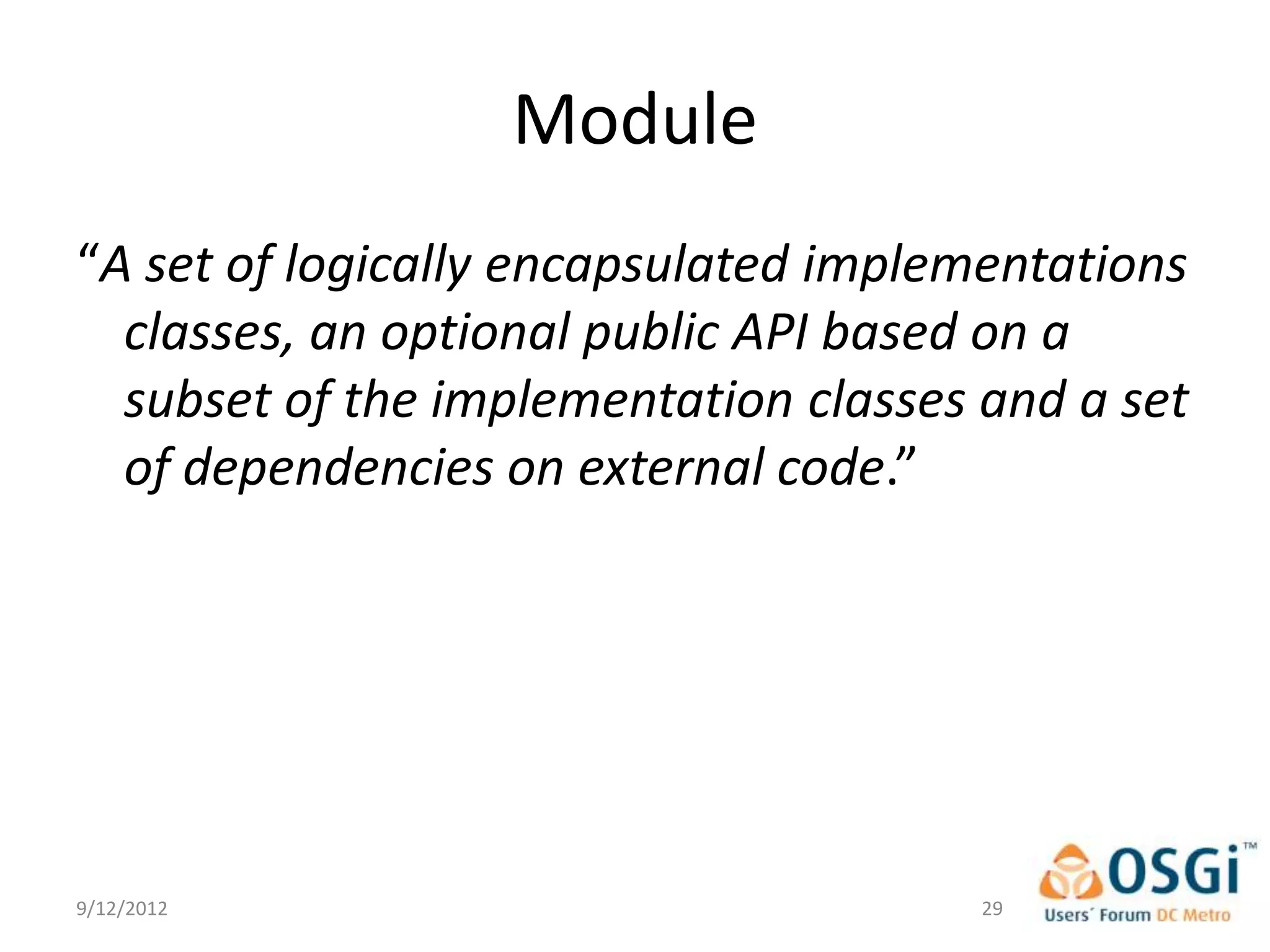 Module
“A set of logically encapsulated implementations
  classes, an optional public API based on a
  subset of the implementation classes and a set
  of dependencies on external code.”




9/12/2012                              29
 