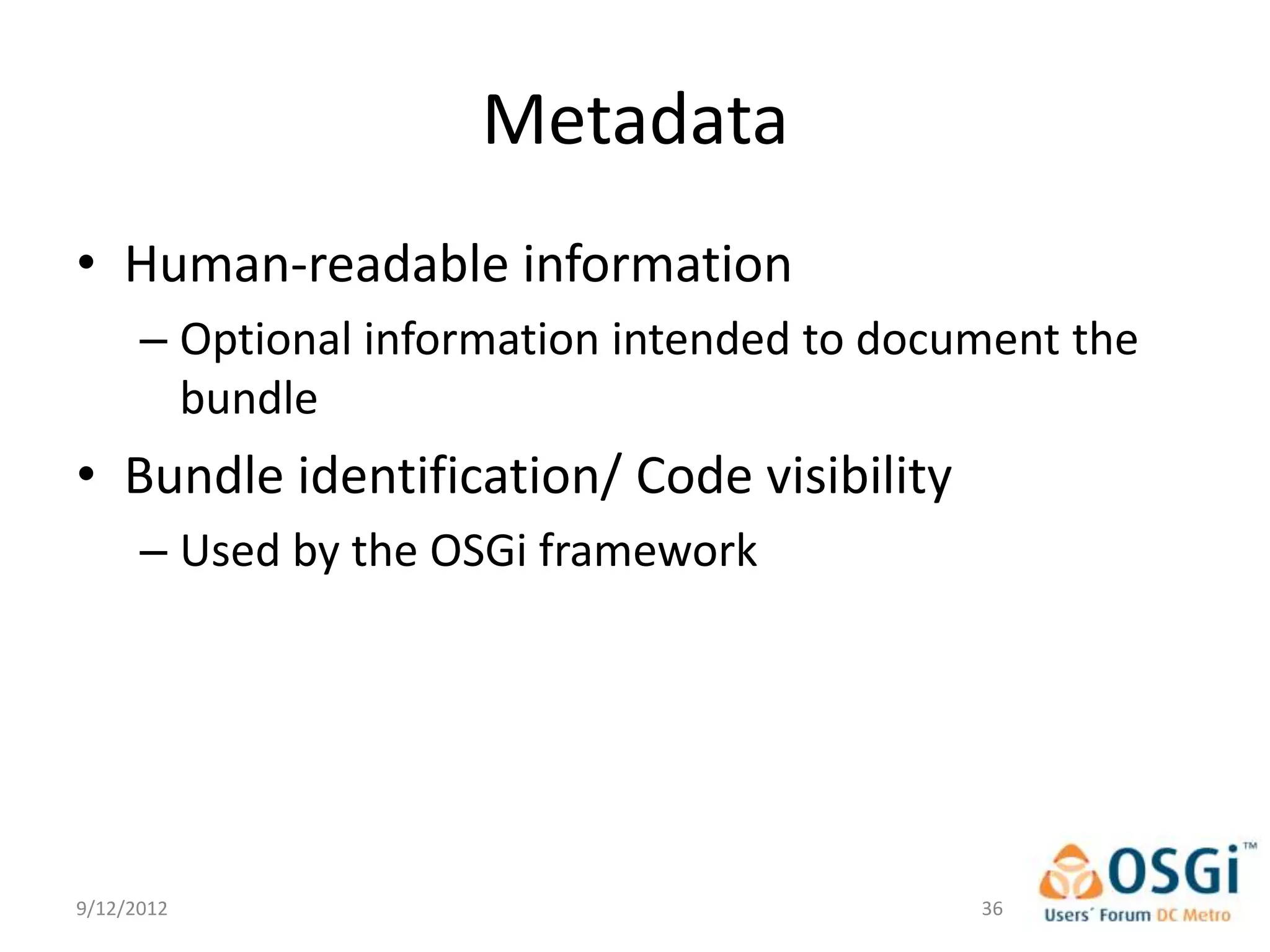 Metadata
• Human-readable information
      – Optional information intended to document the
        bundle
• Bundle identification/ Code visibility
      – Used by the OSGi framework




9/12/2012                                    36
 