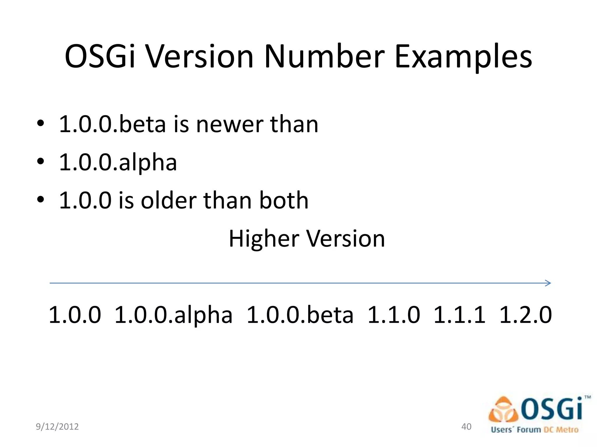OSGi Version Number Examples
• 1.0.0.beta is newer than
• 1.0.0.alpha
• 1.0.0 is older than both
                   Higher Version

  1.0.0 1.0.0.alpha 1.0.0.beta 1.1.0 1.1.1 1.2.0



9/12/2012                              40
 