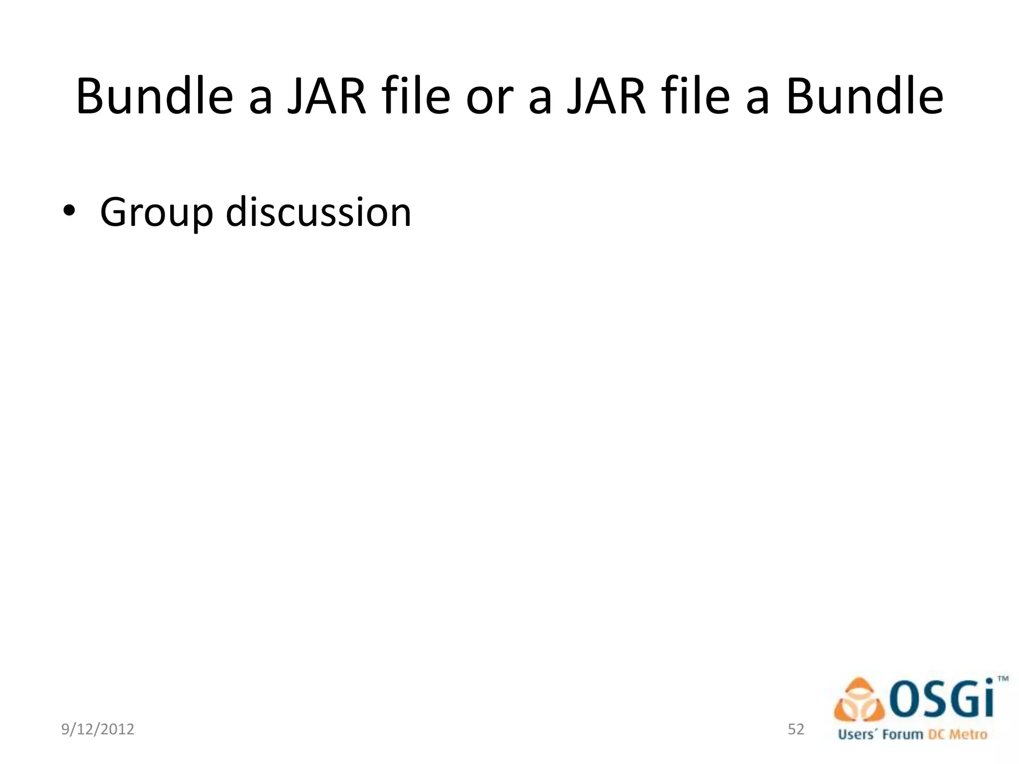 Bundle a JAR file or a JAR file a Bundle
• Group discussion




9/12/2012                        52
 
