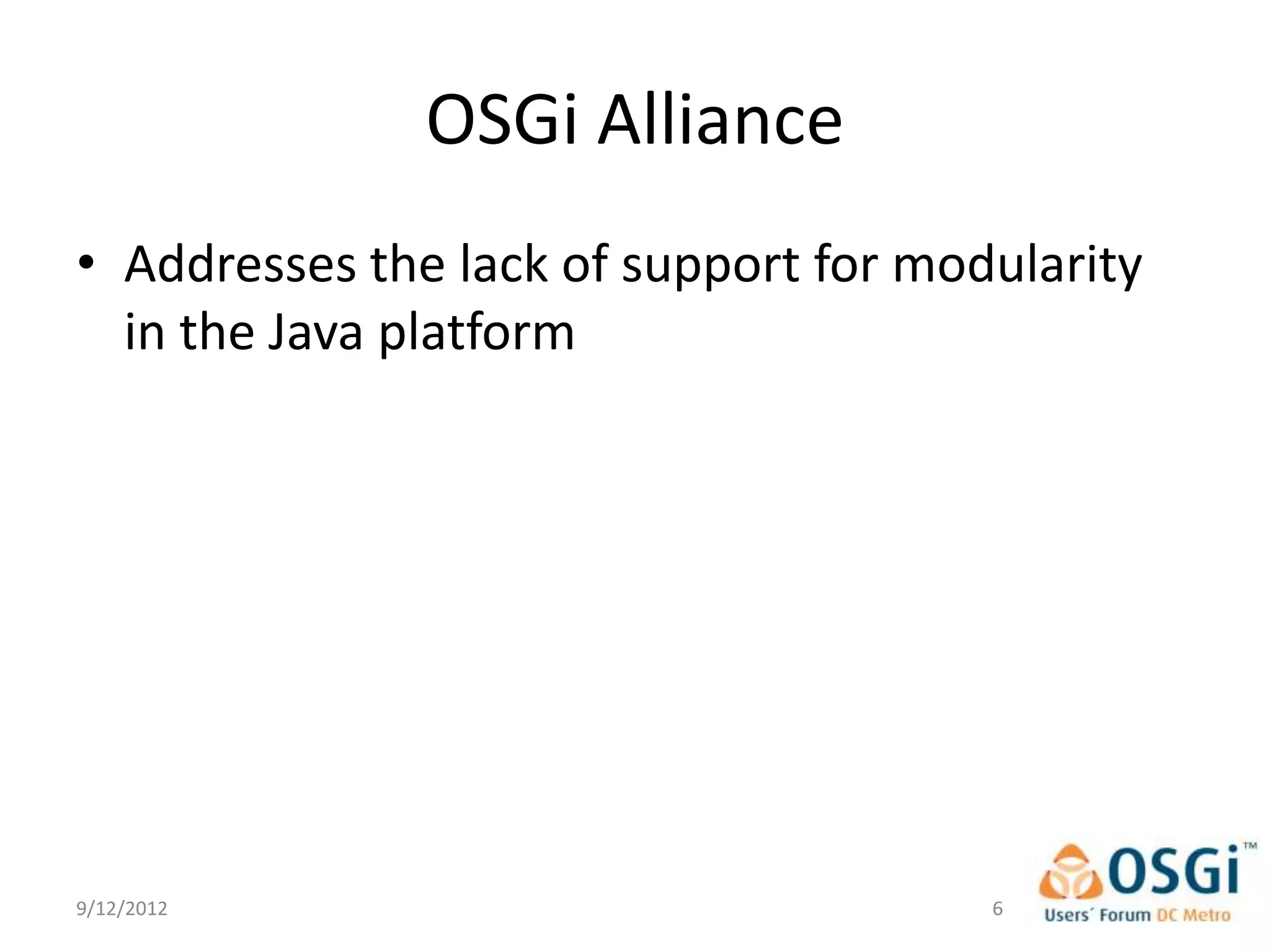 OSGi Alliance
• Addresses the lack of support for modularity
  in the Java platform




9/12/2012                              6
 