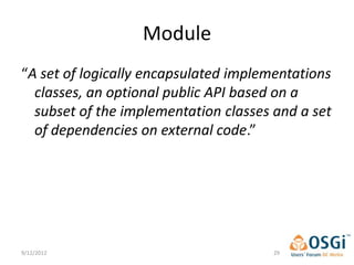 Module
“A set of logically encapsulated implementations
  classes, an optional public API based on a
  subset of the implementation classes and a set
  of dependencies on external code.”




9/12/2012                              29
 