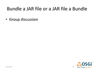 Bundle a JAR file or a JAR file a Bundle
• Group discussion




9/12/2012                        52
 