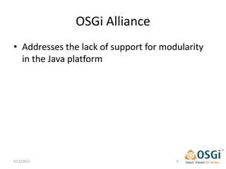 OSGi Alliance
• Addresses the lack of support for modularity
  in the Java platform




9/12/2012                              6
 