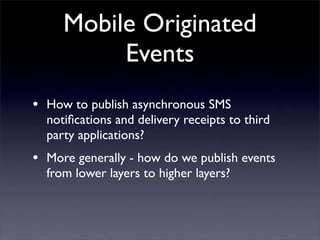Mobile Originated
          Events
• How to publish asynchronous SMS
  notiﬁcations and delivery receipts to third
  party applications?
• More generally - how do we publish events
  from lower layers to higher layers?
 