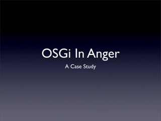 OSGi In Anger
   A Case Study
 