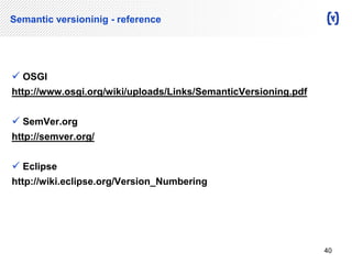 Semantic versioninig - reference 
 OSGI 
http://www.osgi.org/wiki/uploads/Links/SemanticVersioning.pdf 
 SemVer.org 
http://semver.org/ 
 Eclipse 
http://wiki.eclipse.org/Version_Numbering 
40 
 