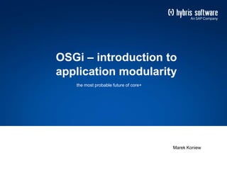 OSGi – introduction to 
application modularity 
Marek Koniew 
the most probable future of core+ 
 