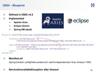 OSGi – Blueprint 
 Defined in OSGi v4.2 
 Implemented 
 Apache Aries 
 Eclipse Gemini 
 Spring DM (dead) 
 Manifest.mf 
Spring-Context: config/hello-context.xml; wait-for-dependencies:=true; timeout:=1000 
 ServiceUnavailableException after timeout 19 
 