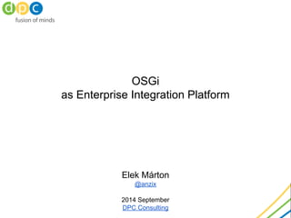 OSGi
as Enterprise Integration Platform
Elek Márton
@anzix
2014 September
DPC Consulting
 
