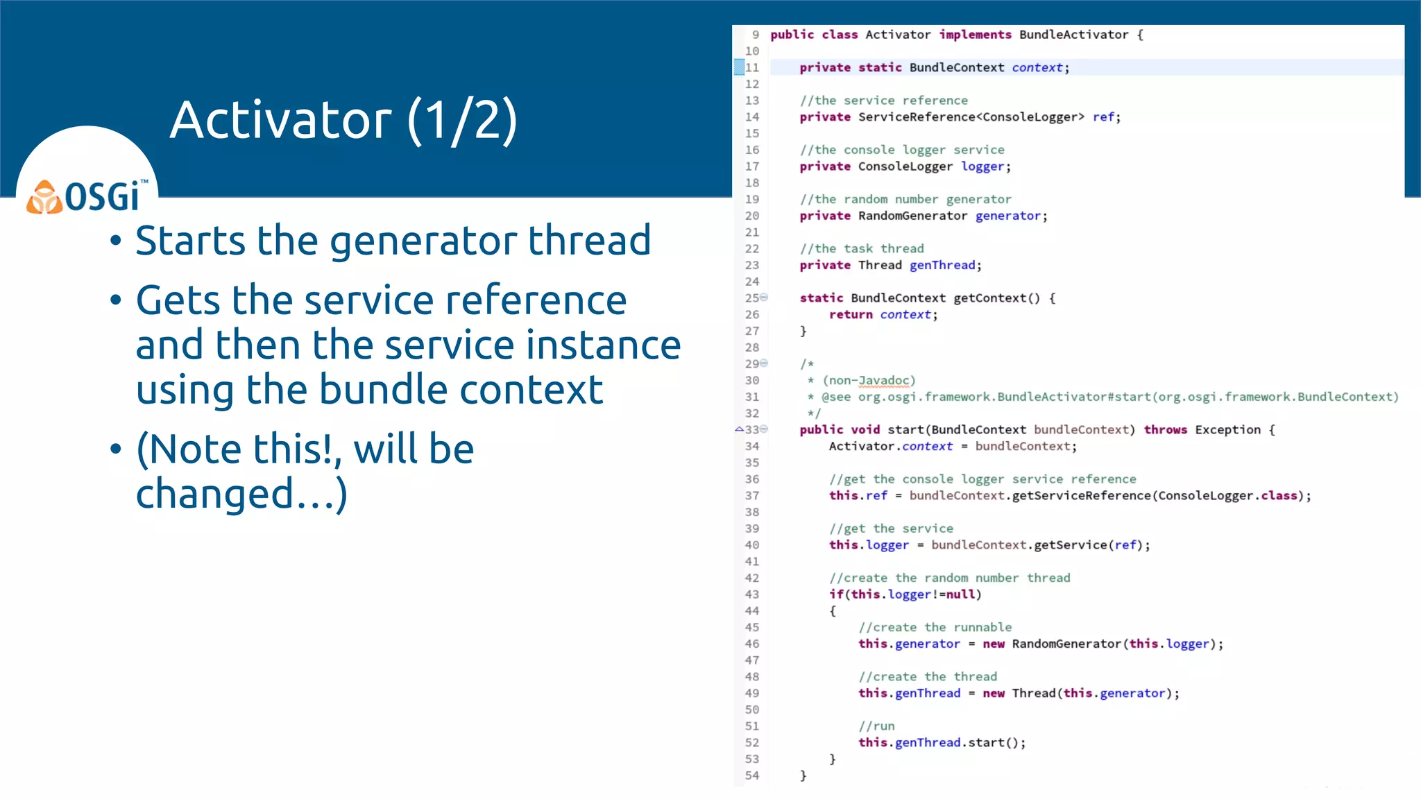 • Starts the generator thread
• Gets the service reference
and then the service instance
using the bundle context
• (Note this!, will be
changed…)
Activator (1/2)
 