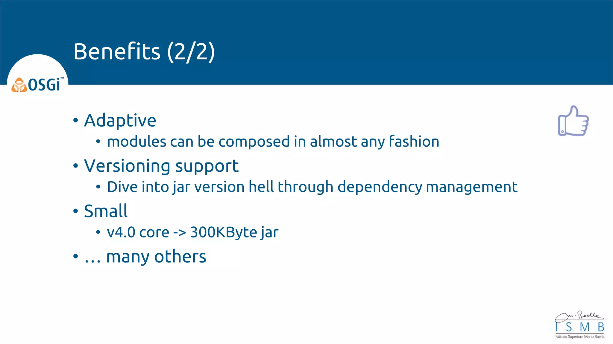 • Adaptive
• modules can be composed in almost any fashion
• Versioning support
• Dive into jar version hell through dependency management
• Small
• v4.0 core -> 300KByte jar
• … many others
Benefits (2/2)
 
