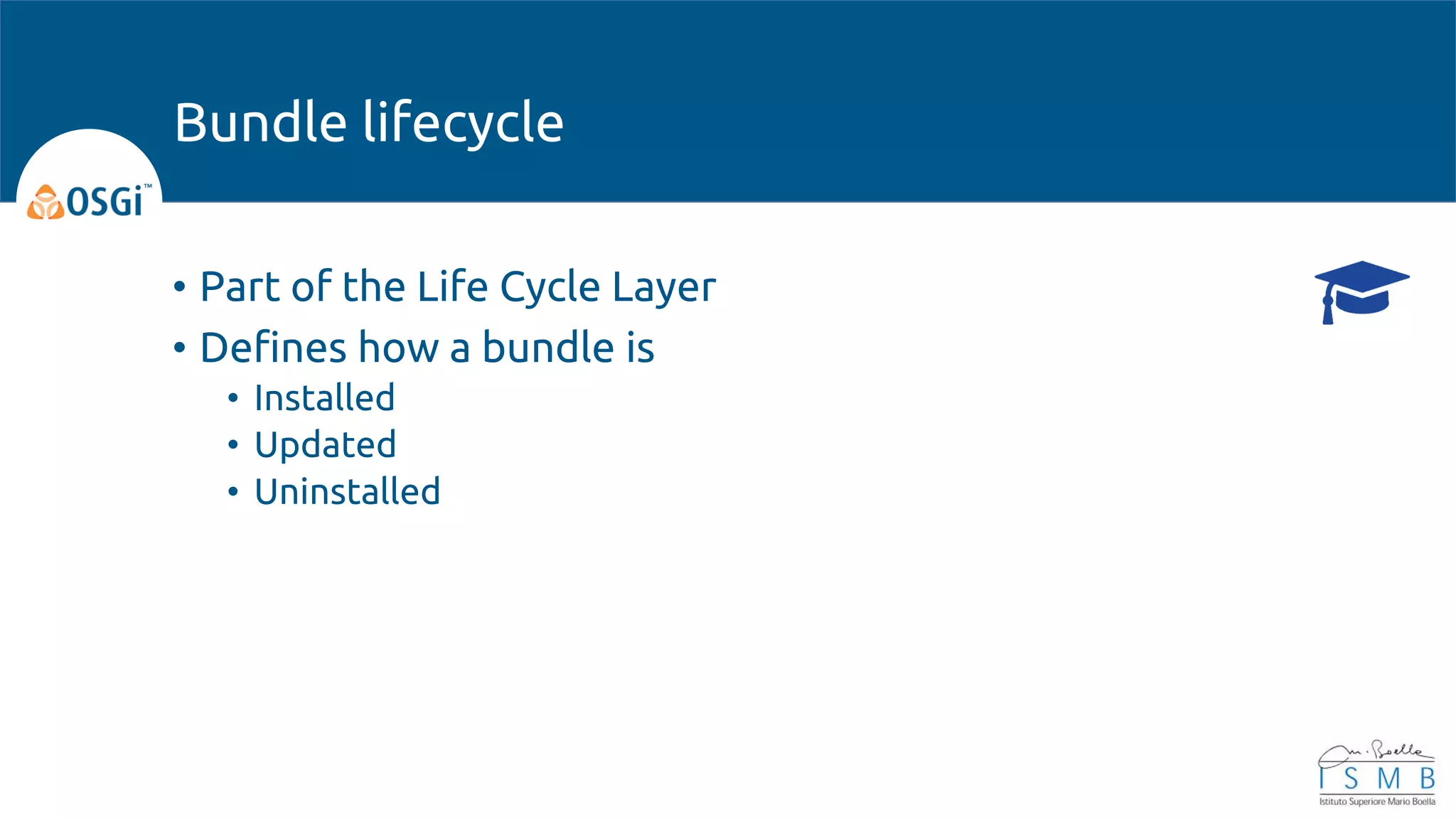 • Part of the Life Cycle Layer
• Defines how a bundle is
• Installed
• Updated
• Uninstalled
Bundle lifecycle
 