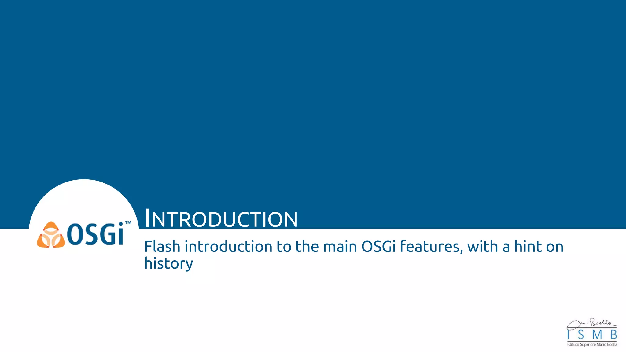 INTRODUCTION
Flash introduction to the main OSGi features, with a hint on
history
 